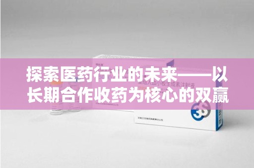 沈阳探索医药行业的未来——以长期合作收药为核心的双赢模式