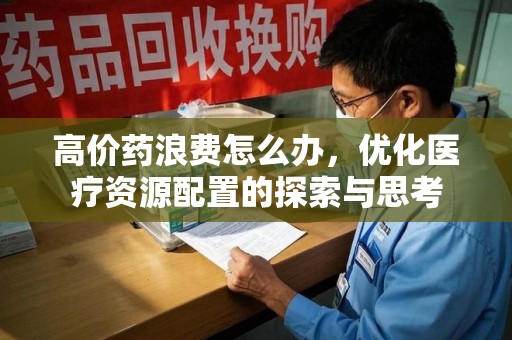 沈阳高价药浪费怎么办，优化医疗资源配置的探索与思考
