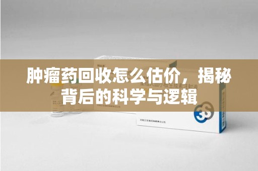 沈阳肿瘤药回收怎么估价，揭秘背后的科学与逻辑