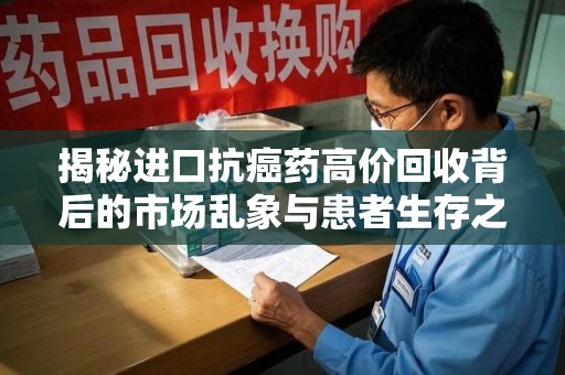 沈阳揭秘进口抗癌药高价回收背后的市场乱象与患者生存之战