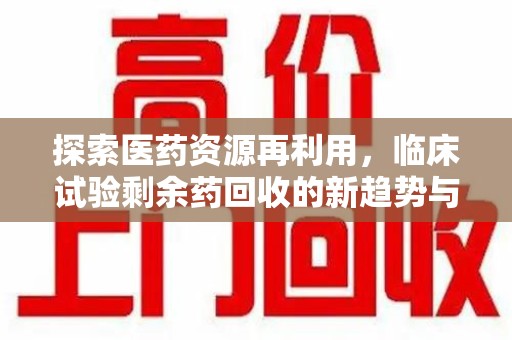 沈阳探索医药资源再利用，临床试验剩余药回收的新趋势与实践