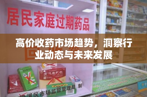 沈阳高价收药市场趋势，洞察行业动态与未来发展