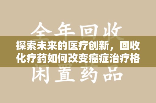 沈阳探索未来的医疗创新，回收化疗药如何改变癌症治疗格局