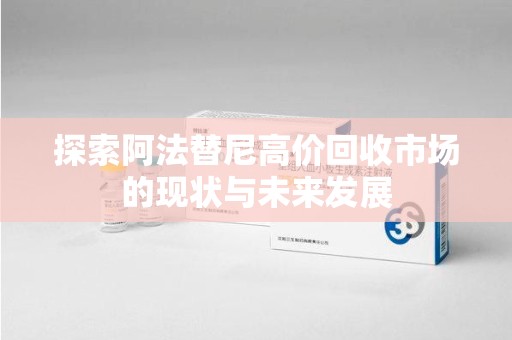 沈阳探索阿法替尼高价回收市场的现状与未来发展