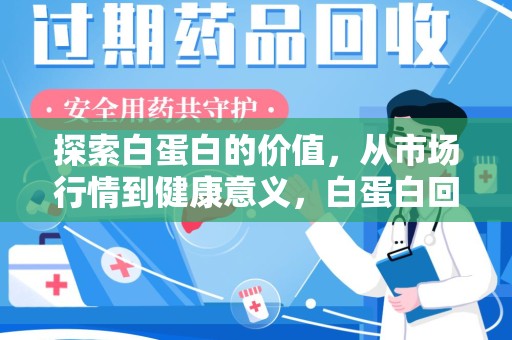 沈阳探索白蛋白的价值，从市场行情到健康意义，白蛋白回收多少钱成关注焦点