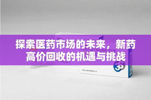沈阳探索医药市场的未来，新药高价回收的机遇与挑战