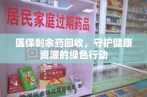 沈阳医保剩余药回收，守护健康资源的绿色行动