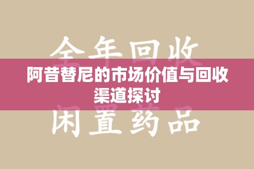 沈阳阿昔替尼的市场价值与回收渠道探讨