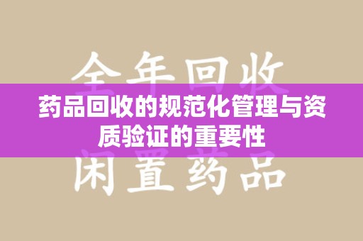 沈阳药品回收的规范化管理与资质验证的重要性