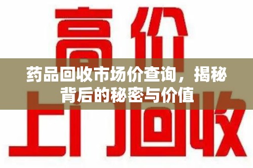沈阳药品回收市场价查询，揭秘背后的秘密与价值