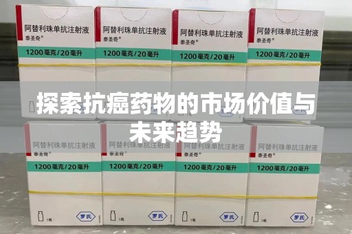 沈阳探索抗癌药物的市场价值与未来趋势