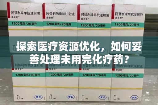 沈阳探索医疗资源优化，如何妥善处理未用完化疗药？