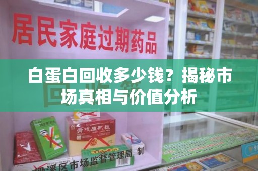 沈阳白蛋白回收多少钱？揭秘市场真相与价值分析