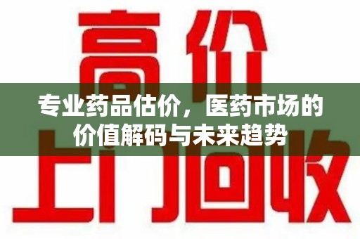 沈阳专业药品估价，医药市场的价值解码与未来趋势