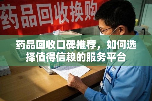 沈阳药品回收口碑推荐，如何选择值得信赖的服务平台