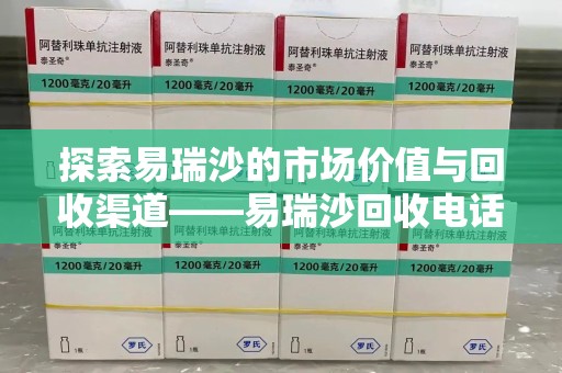 沈阳探索易瑞沙的市场价值与回收渠道——易瑞沙回收电话的秘密