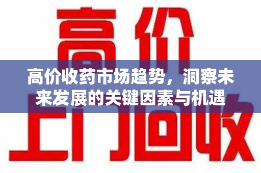 沈阳高价收药市场趋势，洞察未来发展的关键因素与机遇