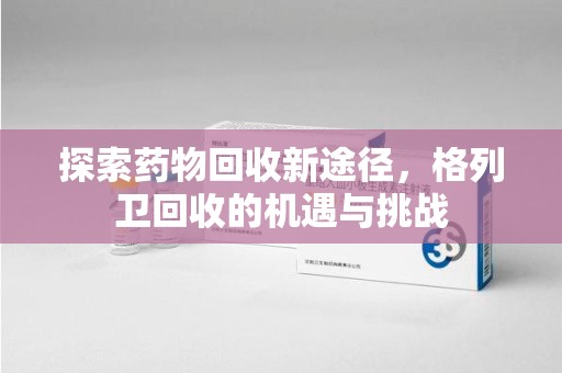 沈阳探索药物回收新途径，格列卫回收的机遇与挑战