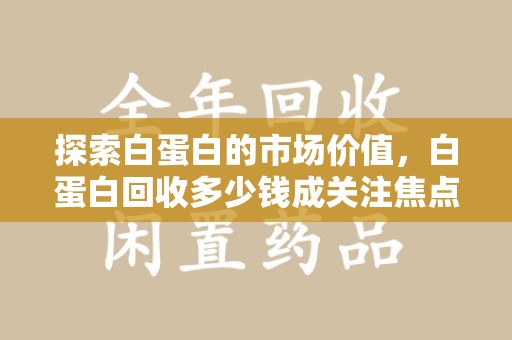 沈阳探索白蛋白的市场价值，白蛋白回收多少钱成关注焦点