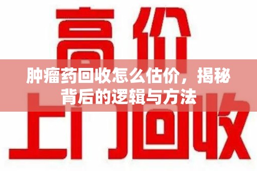 沈阳肿瘤药回收怎么估价，揭秘背后的逻辑与方法