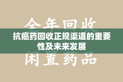 沈阳抗癌药回收正规渠道的重要性及未来发展